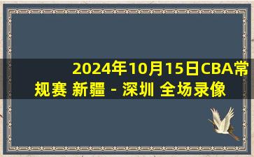 2024年10月15日CBA常规赛 新疆 - 深圳 全场录像